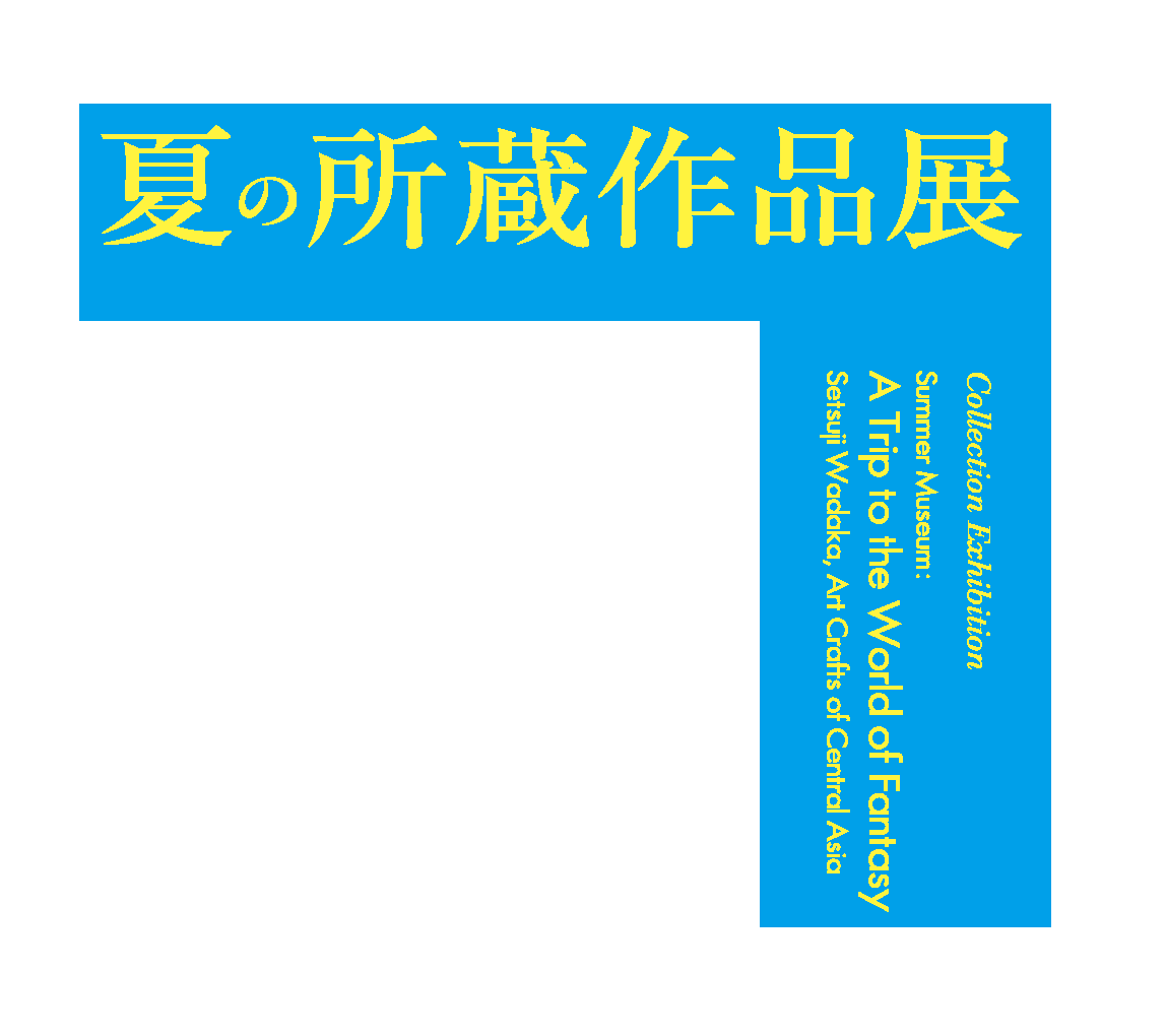 夏の所蔵作品展 サマーミュージアム 空想の世界へ 小特集 和高節二 中央アジアの工芸 広島県立美術館 夏の所蔵作品展 サマーミュージアム 空想の世界へ 小特集 和高節二 中央アジアの工芸 広島県立美術館